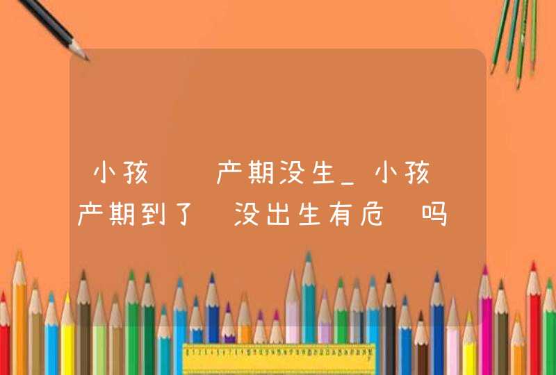 小孩过预产期没生_小孩预产期到了还没出生有危险吗,第1张