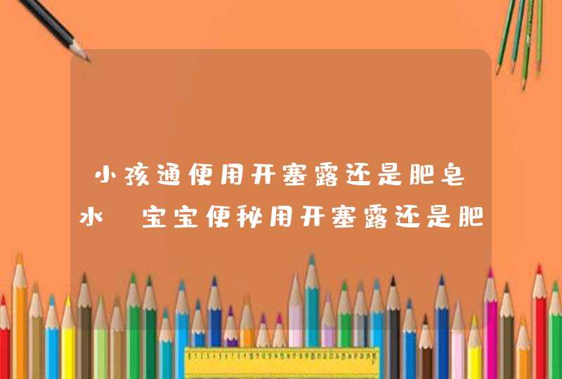 小孩通便用开塞露还是肥皂水_宝宝便秘用开塞露还是肥皂条,第1张