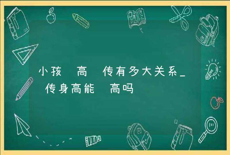 小孩长高遗传有多大关系_遗传身高能长高吗,第1张