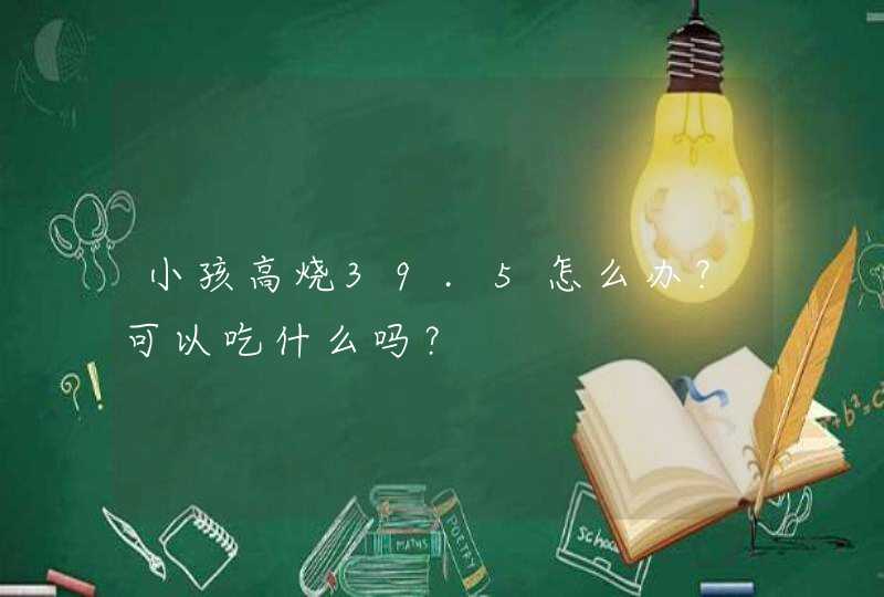 小孩高烧39.5怎么办？可以吃什么吗？,第1张