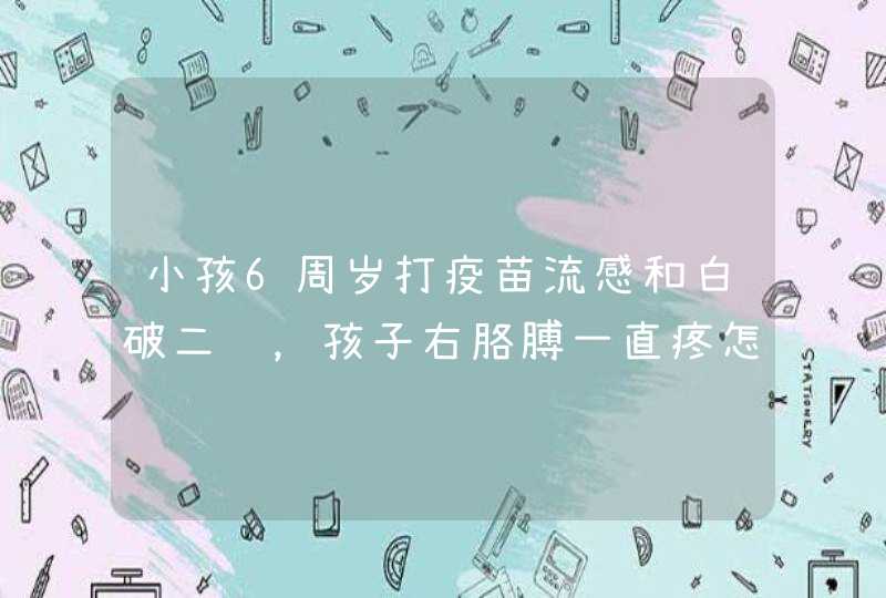 小孩6周岁打疫苗流感和白破二联，孩子右胳膊一直疼怎回事,第1张