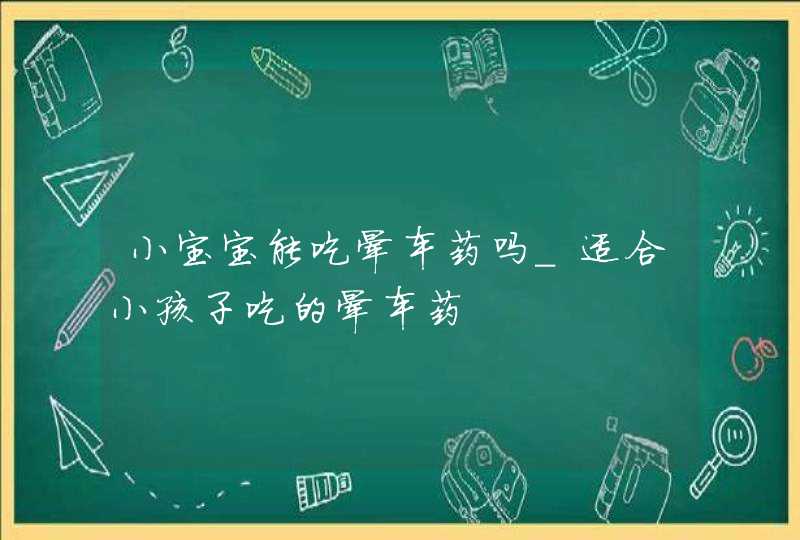 小宝宝能吃晕车药吗_适合小孩子吃的晕车药,第1张