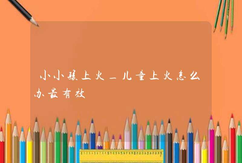 小小孩上火_儿童上火怎么办最有效,第1张