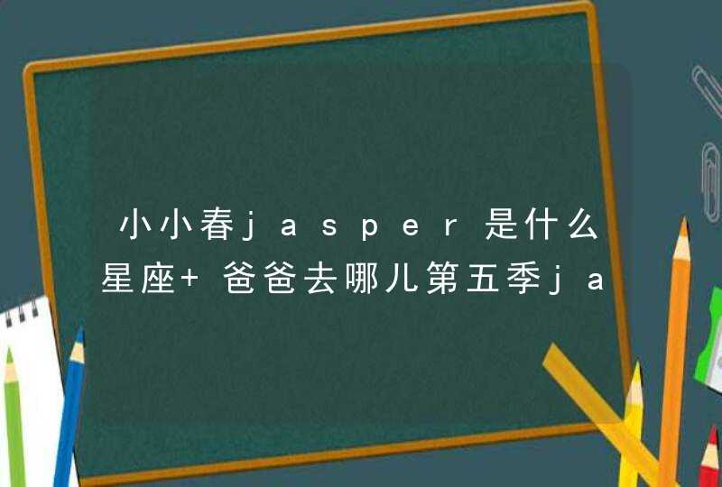 小小春jasper是什么星座 爸爸去哪儿第五季jasper星座大揭秘,第1张