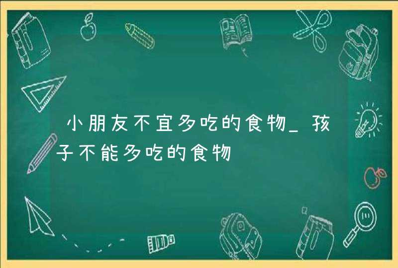 小朋友不宜多吃的食物_孩子不能多吃的食物,第1张