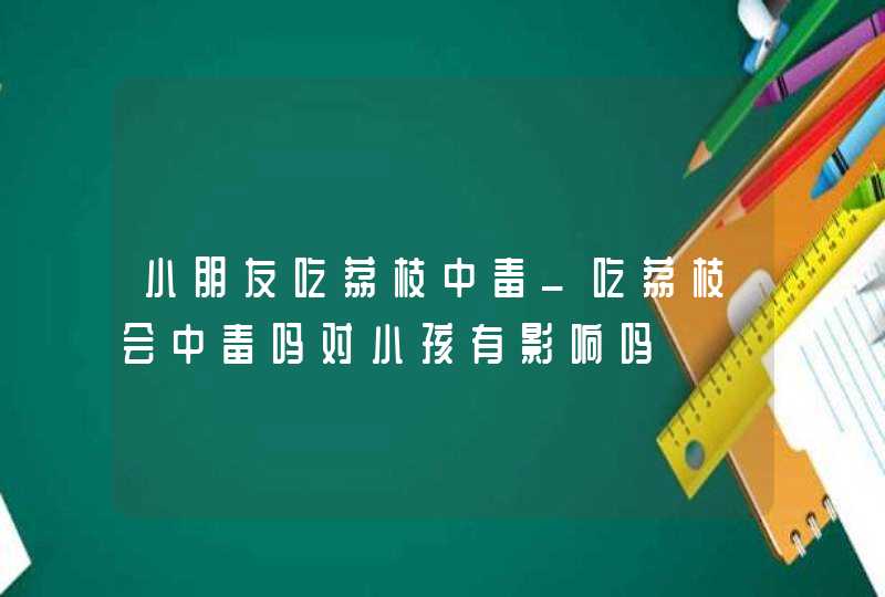 小朋友吃荔枝中毒_吃荔枝会中毒吗对小孩有影响吗,第1张