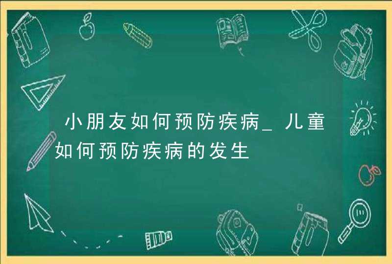 小朋友如何预防疾病_儿童如何预防疾病的发生,第1张