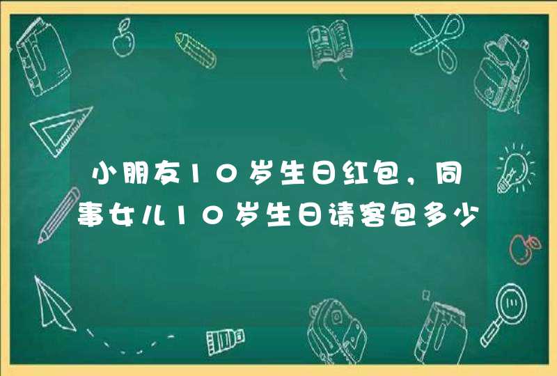 小朋友10岁生日红包，同事女儿10岁生日请客包多少比较合适,第1张