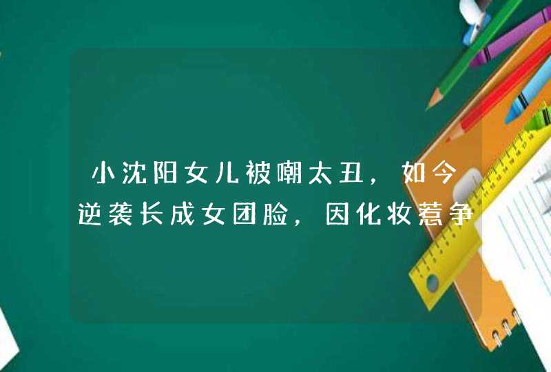 小沈阳女儿被嘲太丑，如今逆袭长成女团脸，因化妆惹争议,第1张