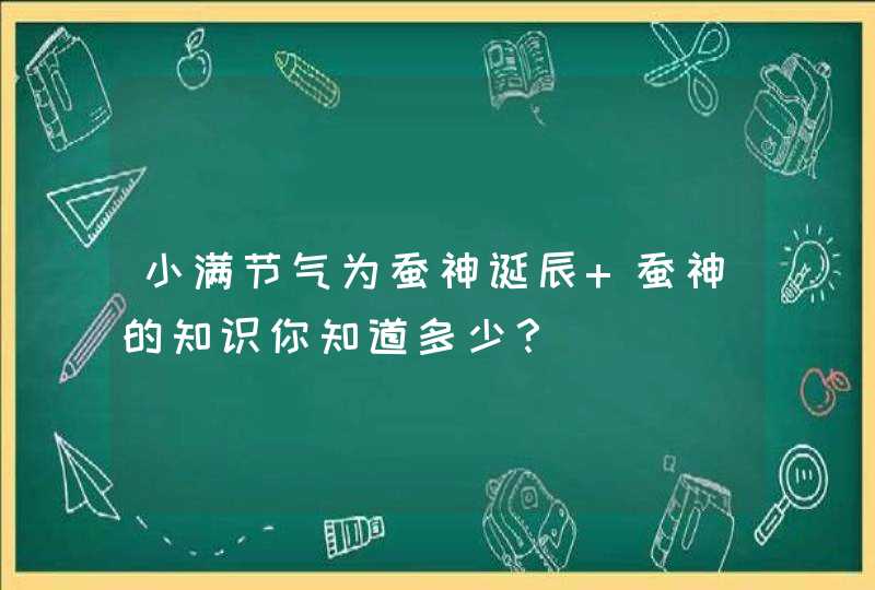 小满节气为蚕神诞辰 蚕神的知识你知道多少？,第1张