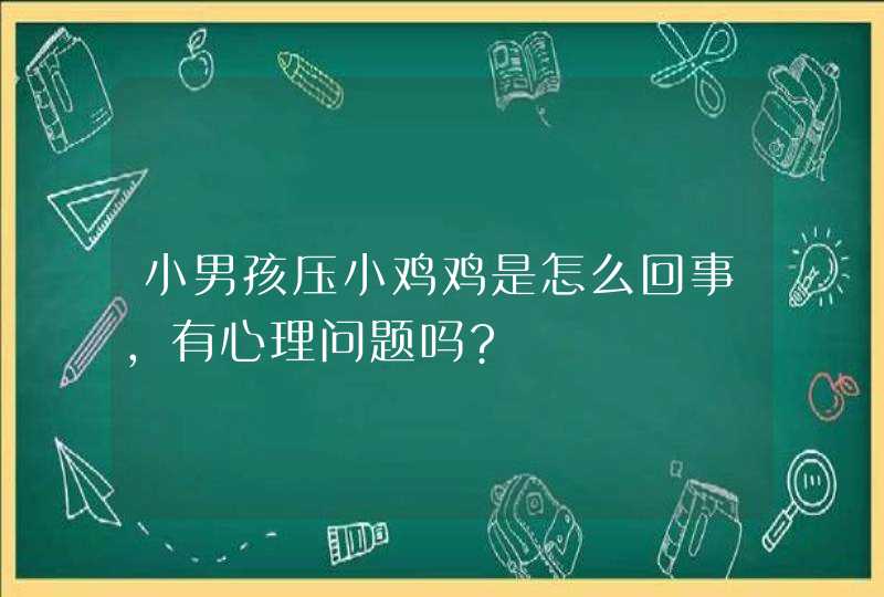 小男孩压小鸡鸡是怎么回事,有心理问题吗?,第1张