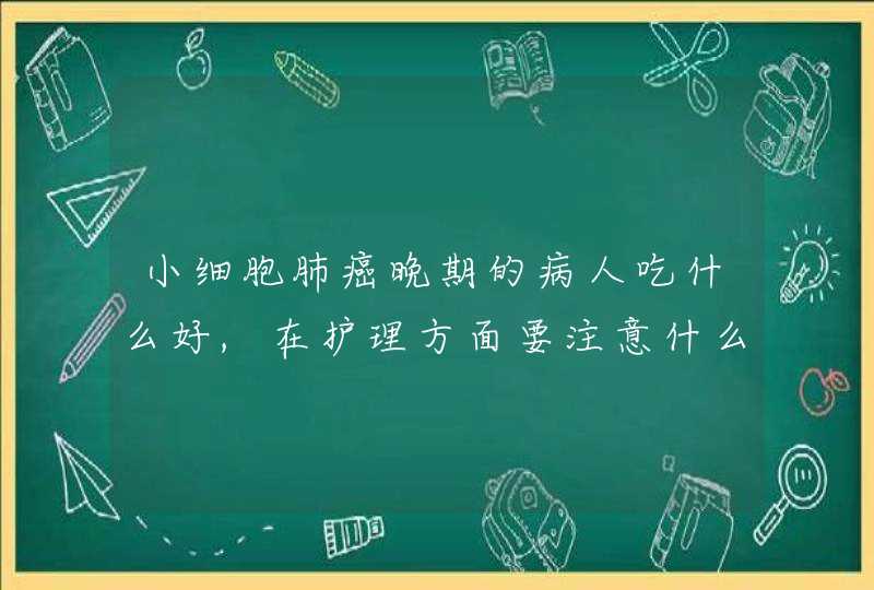 小细胞肺癌晚期的病人吃什么好,在护理方面要注意什么?谢谢了，大神帮忙啊,第1张