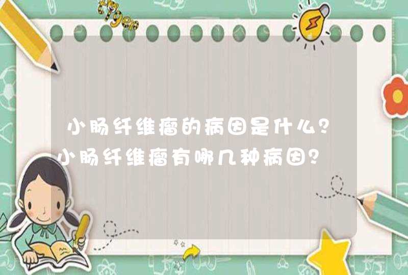 小肠纤维瘤的病因是什么？小肠纤维瘤有哪几种病因？,第1张