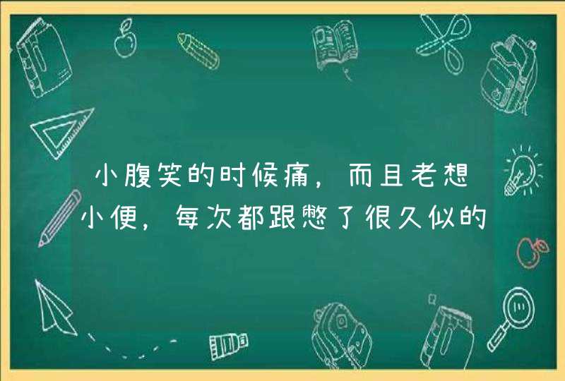 小腹笑的时候痛，而且老想小便，每次都跟憋了很久似的，一天隔一个小时就想小便，但是小便不急，以前有尿,第1张