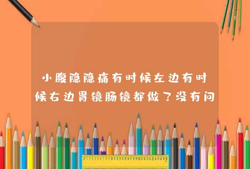 小腹隐隐痛有时候左边有时候右边胃镜肠镜都做了没有问题吃些调节肠胃的药没有效果这几天感觉老想小便,第1张