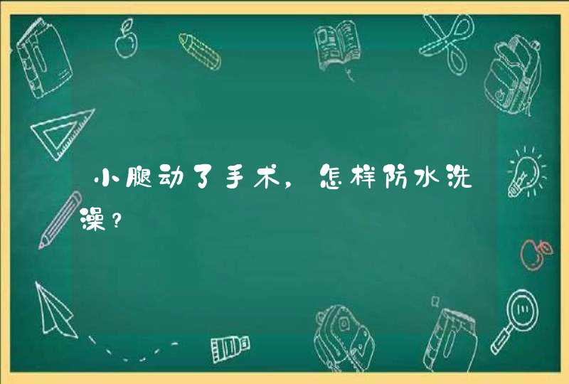 小腿动了手术，怎样防水洗澡？,第1张