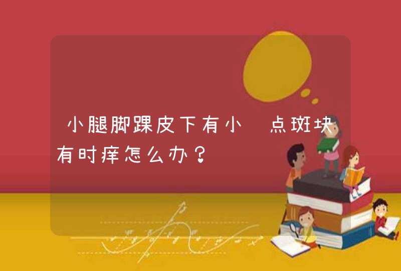 小腿脚踝皮下有小红点斑块有时痒怎么办？,第1张