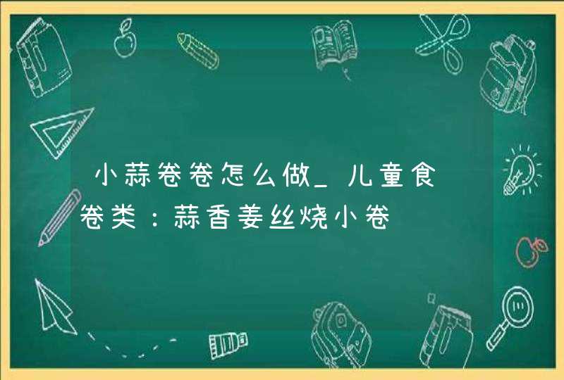 小蒜卷卷怎么做_儿童食谱卷类：蒜香姜丝烧小卷,第1张