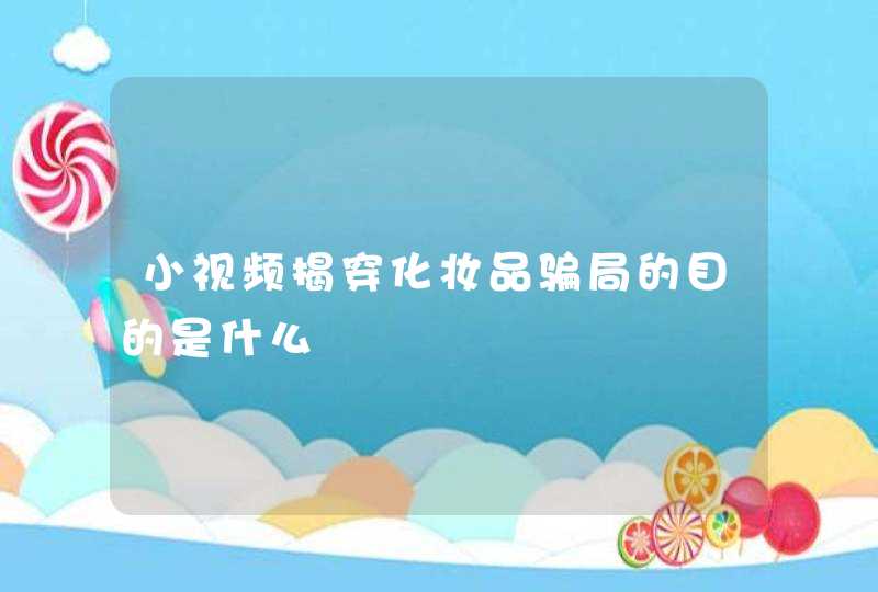 小视频揭穿化妆品骗局的目的是什么,第1张