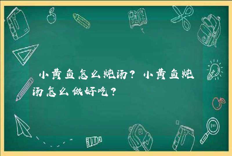 小黄鱼怎么炖汤？小黄鱼炖汤怎么做好吃？,第1张