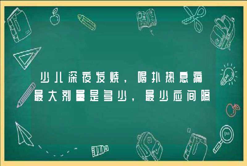 少儿深夜发烧,喝扑热息痛最大剂量是多少,最少应间隔多长时间?,第1张