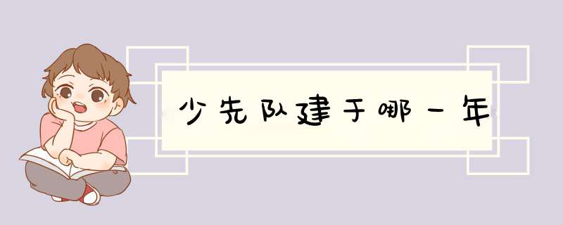 少先队建于哪一年,第1张