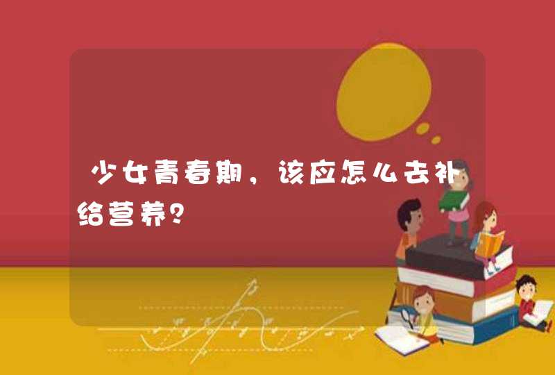 少女青春期，该应怎么去补给营养？,第1张