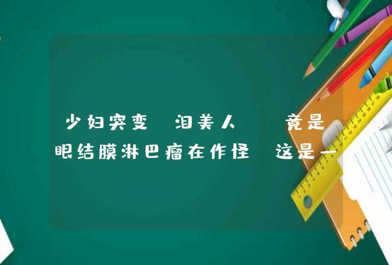 少妇突变“泪美人”，竟是眼结膜淋巴瘤在作怪，这是一种什么病呢？,第1张