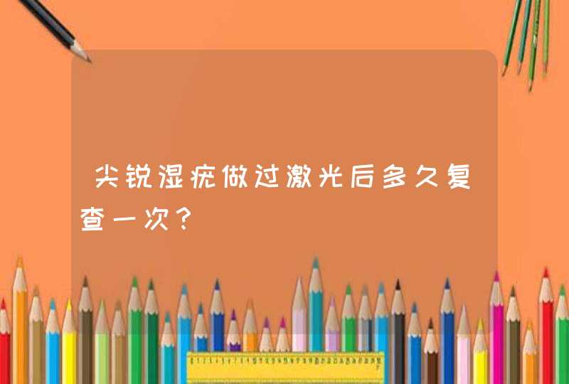 尖锐湿疣做过激光后多久复查一次？,第1张