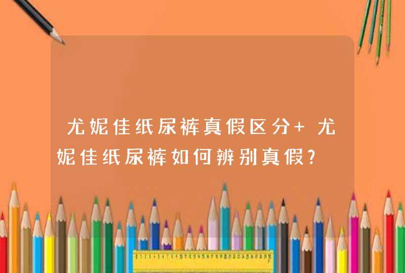 尤妮佳纸尿裤真假区分 尤妮佳纸尿裤如何辨别真假？,第1张