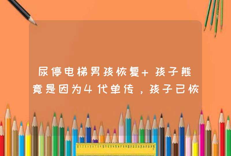 尿停电梯男孩恢复 孩子熊竟是因为4代单传，孩子已恢复家长会教育吗,第1张