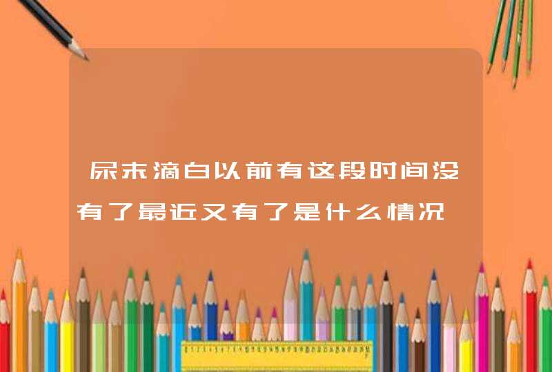 尿末滴白以前有这段时间没有了最近又有了是什么情况,第1张