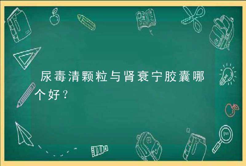 尿毒清颗粒与肾衰宁胶囊哪个好？,第1张