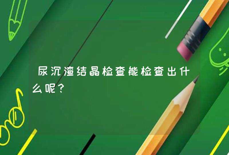 尿沉渣结晶检查能检查出什么呢？,第1张