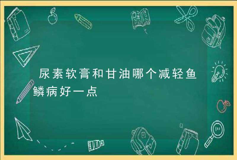 尿素软膏和甘油哪个减轻鱼鳞病好一点,第1张