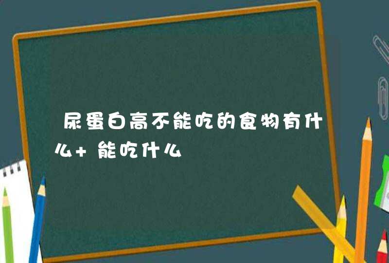 尿蛋白高不能吃的食物有什么 能吃什么,第1张