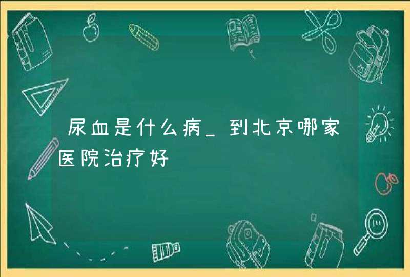 尿血是什么病_到北京哪家医院治疗好,第1张