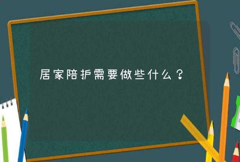 居家陪护需要做些什么？,第1张