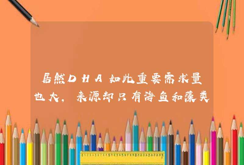 居然DHA如此重要需求量也大，来源却只有海鱼和藻类？我从不吃鱼，活的也好好的。是否有未知来源？,第1张