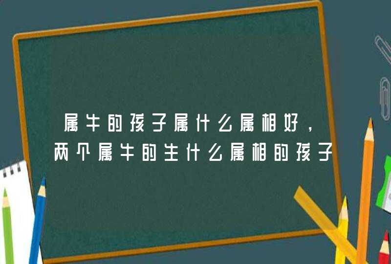 属牛的孩子属什么属相好，两个属牛的生什么属相的孩子好,第1张