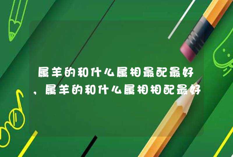 属羊的和什么属相最配最好，属羊的和什么属相相配最好？,第1张