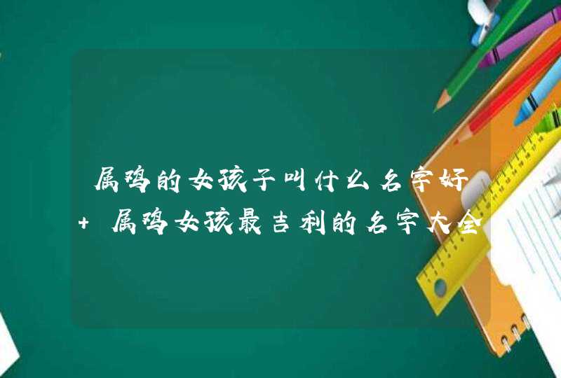 属鸡的女孩子叫什么名字好 属鸡女孩最吉利的名字大全,第1张