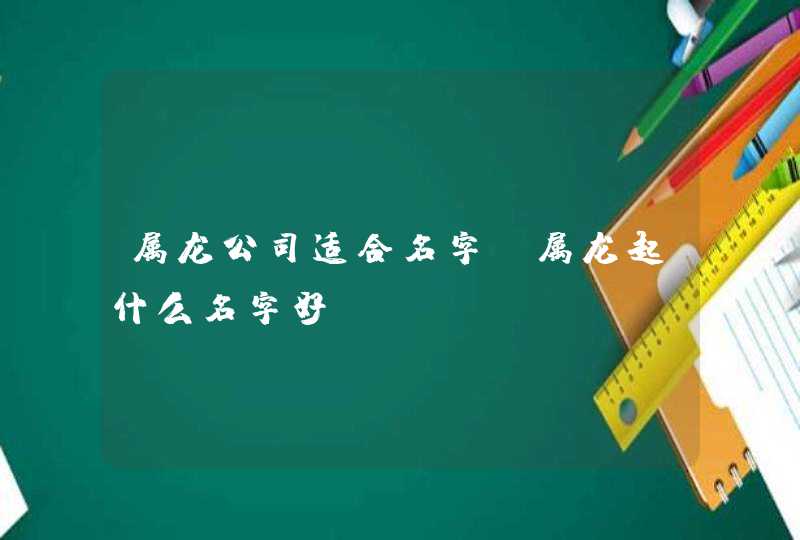 属龙公司适合名字，属龙起什么名字好,第1张