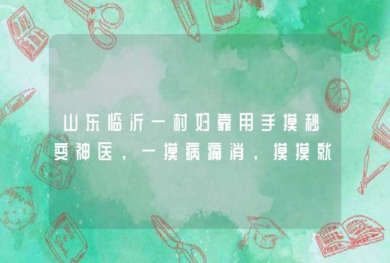 山东临沂一村妇靠用手摸秒变神医，一摸病痛消，摸摸就能治病吗？,第1张