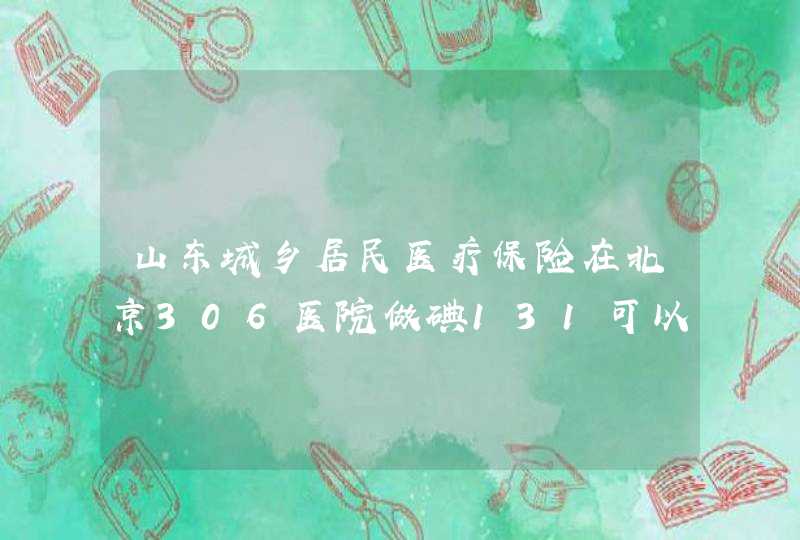 山东城乡居民医疗保险在北京306医院做碘131可以报销吗,第1张