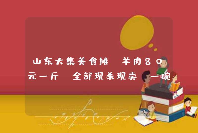 山东大集美食摊，羊肉80元一斤，全部现杀现卖，一碗20元全是肉,第1张