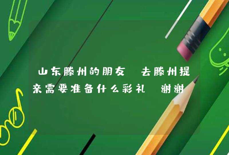 山东滕州的朋友，去滕州提亲需要准备什么彩礼？谢谢。,第1张