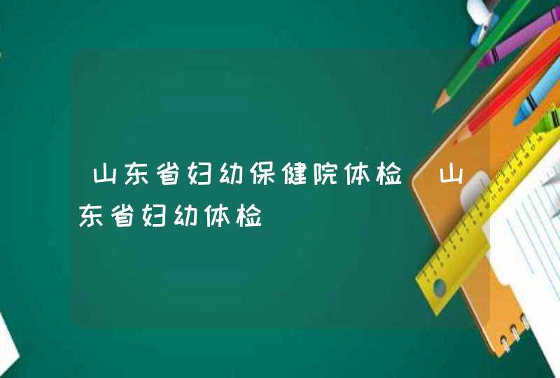 山东省妇幼保健院体检_山东省妇幼体检,第1张