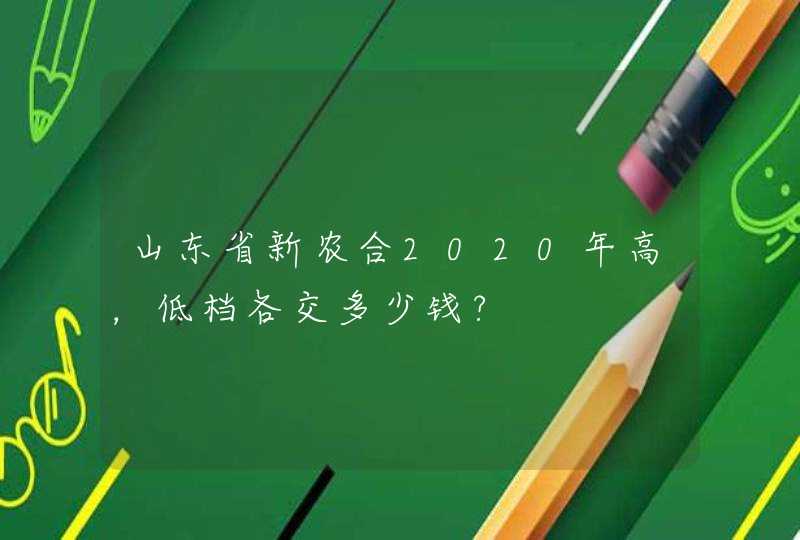 山东省新农合2020年高，低档各交多少钱?,第1张