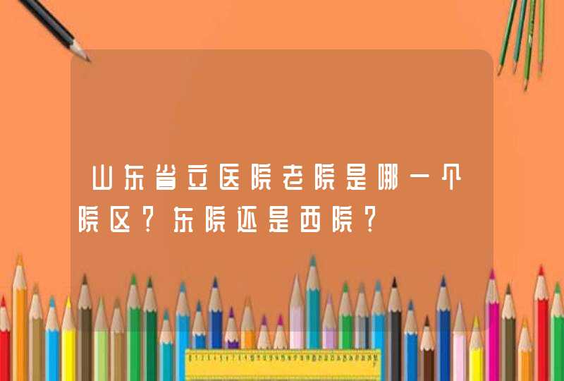 山东省立医院老院是哪一个院区？东院还是西院？,第1张